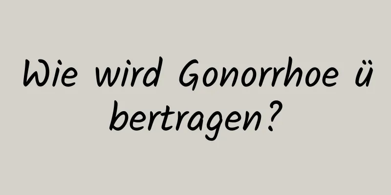 Wie wird Gonorrhoe übertragen?