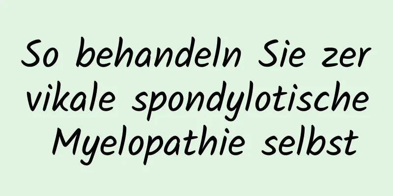 So behandeln Sie zervikale spondylotische Myelopathie selbst