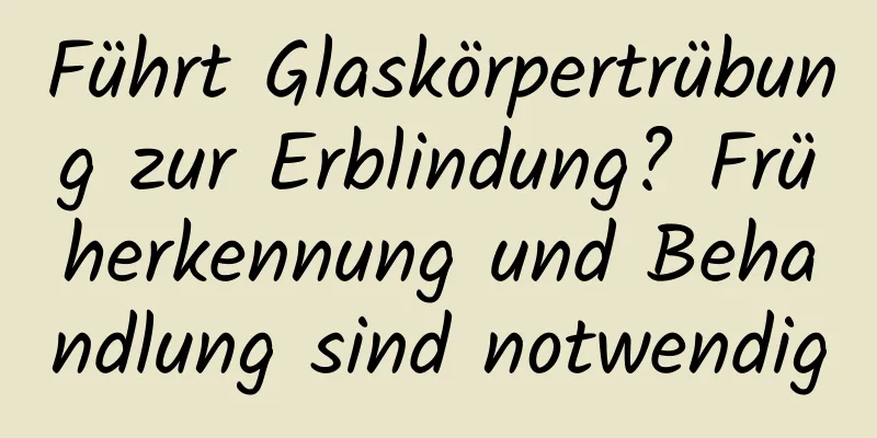 Führt Glaskörpertrübung zur Erblindung? Früherkennung und Behandlung sind notwendig