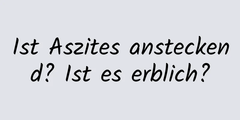 Ist Aszites ansteckend? Ist es erblich?