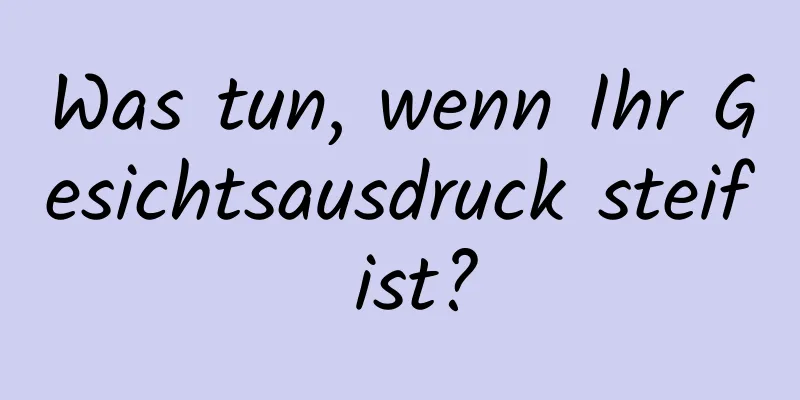 Was tun, wenn Ihr Gesichtsausdruck steif ist?