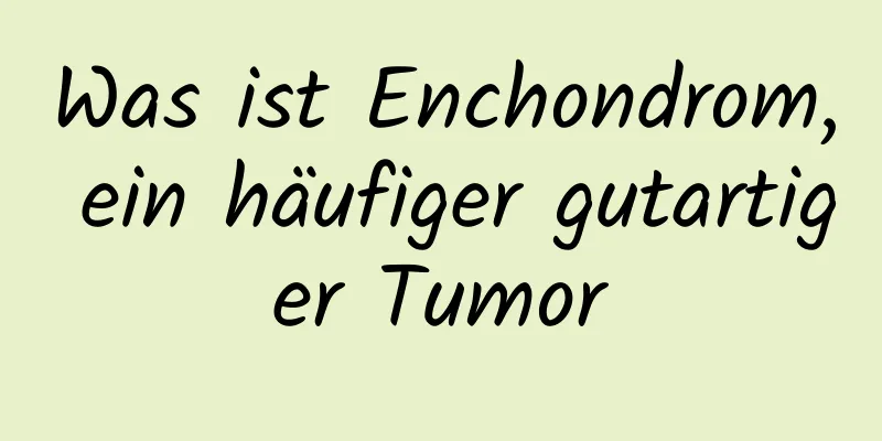 Was ist Enchondrom, ein häufiger gutartiger Tumor