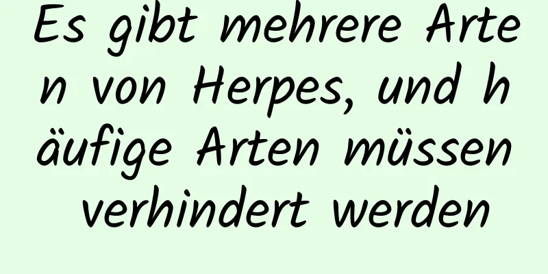 Es gibt mehrere Arten von Herpes, und häufige Arten müssen verhindert werden