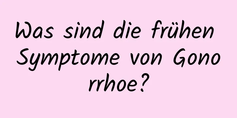 Was sind die frühen Symptome von Gonorrhoe?