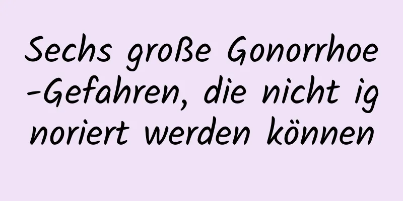 Sechs große Gonorrhoe-Gefahren, die nicht ignoriert werden können