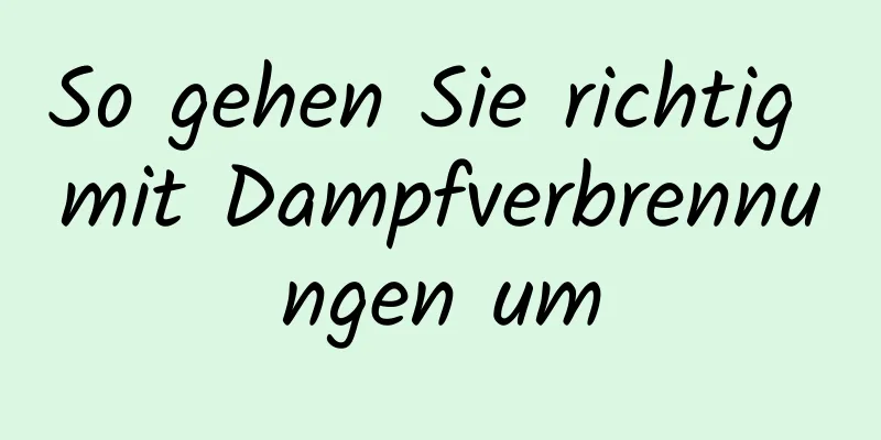 So gehen Sie richtig mit Dampfverbrennungen um
