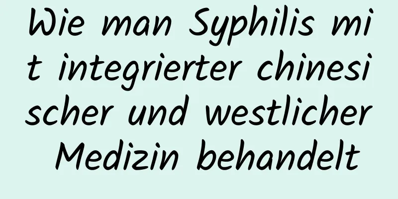 Wie man Syphilis mit integrierter chinesischer und westlicher Medizin behandelt