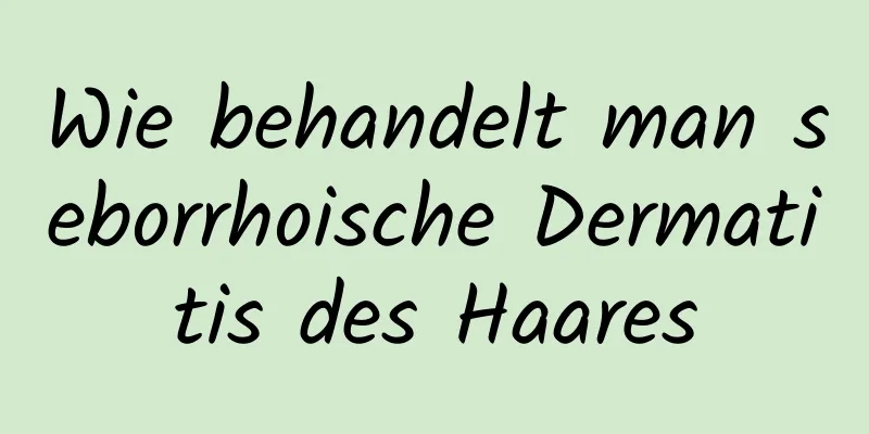 Wie behandelt man seborrhoische Dermatitis des Haares