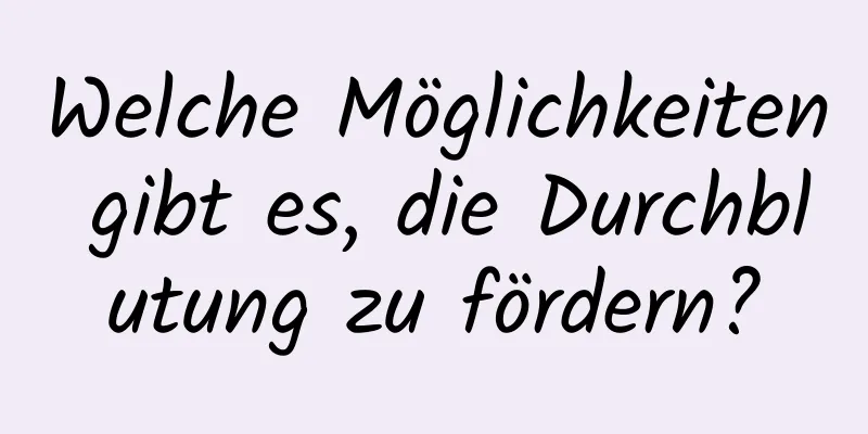 Welche Möglichkeiten gibt es, die Durchblutung zu fördern?