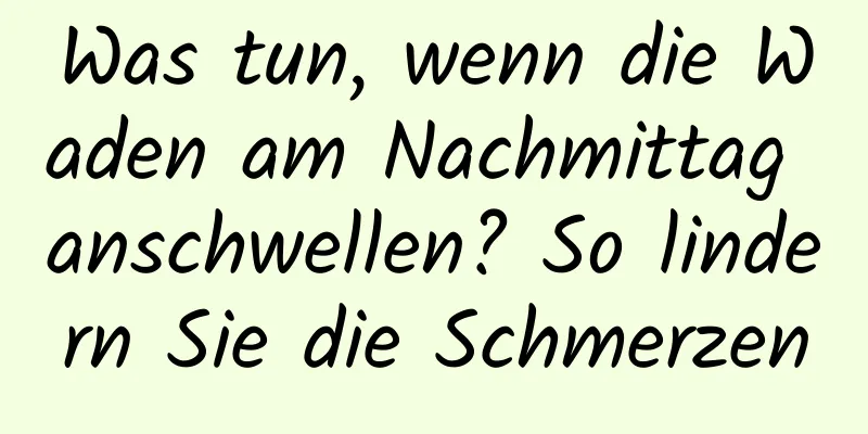 Was tun, wenn die Waden am Nachmittag anschwellen? So lindern Sie die Schmerzen