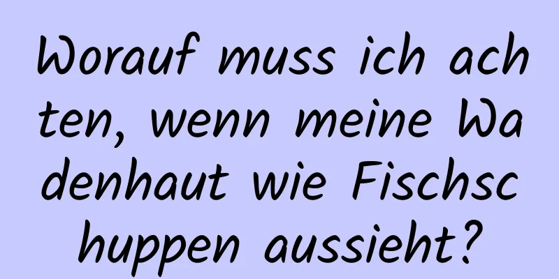 Worauf muss ich achten, wenn meine Wadenhaut wie Fischschuppen aussieht?