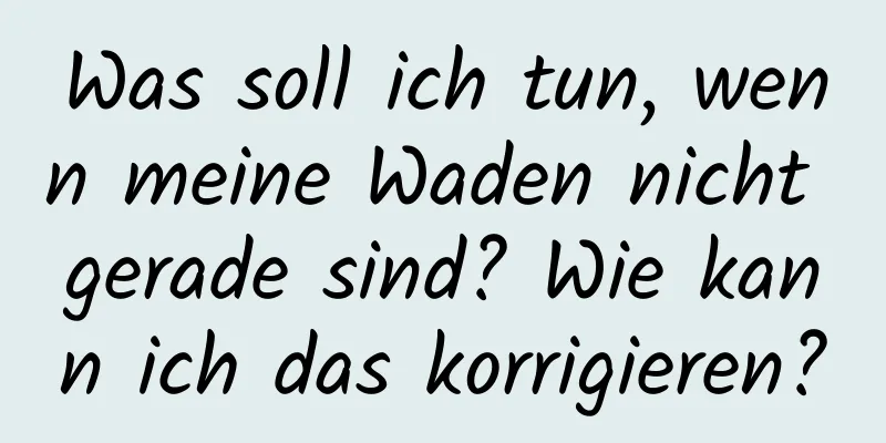 Was soll ich tun, wenn meine Waden nicht gerade sind? Wie kann ich das korrigieren?