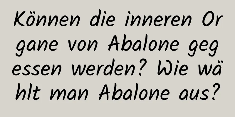 Können die inneren Organe von Abalone gegessen werden? Wie wählt man Abalone aus?