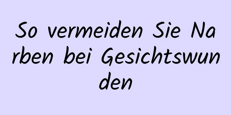 So vermeiden Sie Narben bei Gesichtswunden