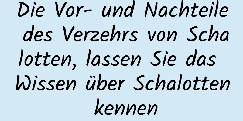 Die Vor- und Nachteile des Verzehrs von Schalotten, lassen Sie das Wissen über Schalotten kennen