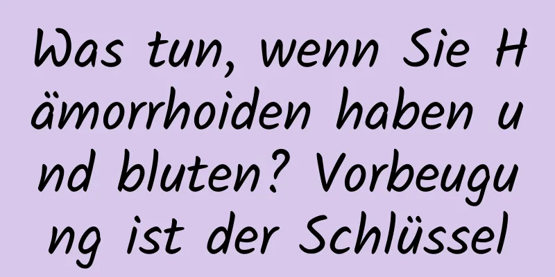 Was tun, wenn Sie Hämorrhoiden haben und bluten? Vorbeugung ist der Schlüssel