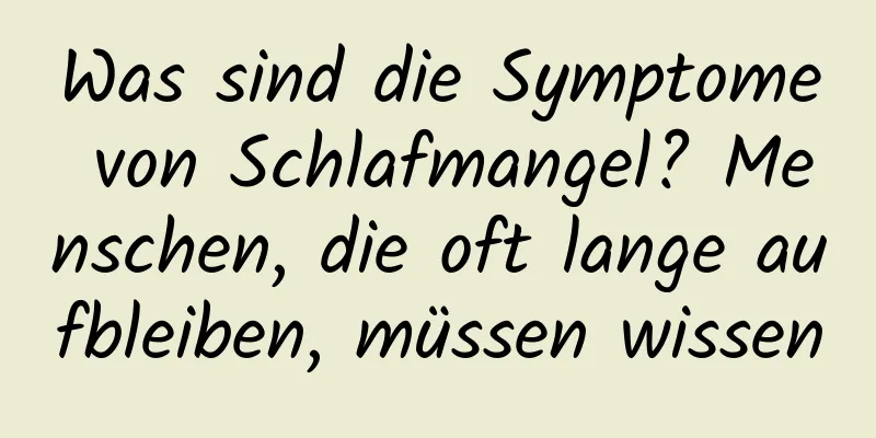 Was sind die Symptome von Schlafmangel? Menschen, die oft lange aufbleiben, müssen wissen