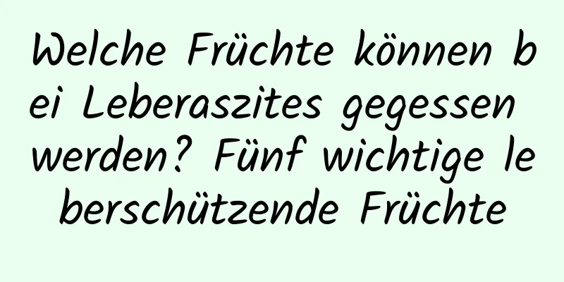 Welche Früchte können bei Leberaszites gegessen werden? Fünf wichtige leberschützende Früchte