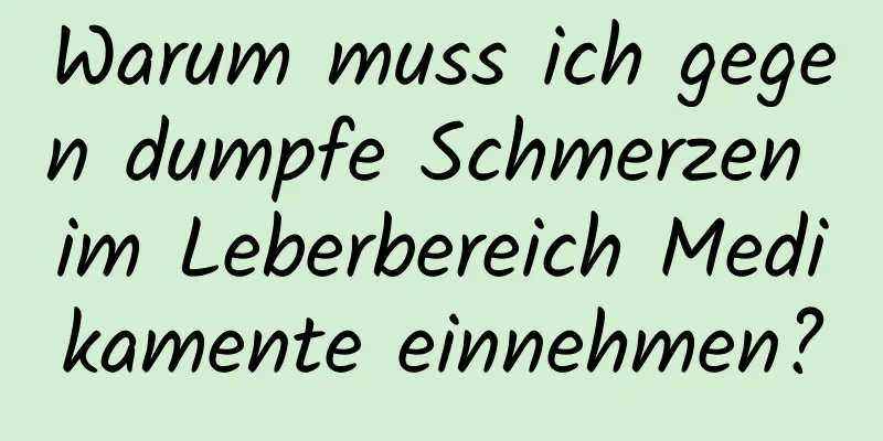 Warum muss ich gegen dumpfe Schmerzen im Leberbereich Medikamente einnehmen?