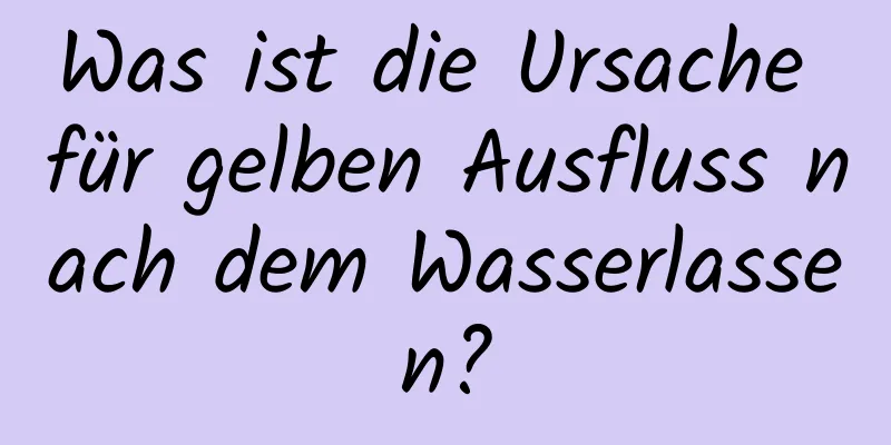 Was ist die Ursache für gelben Ausfluss nach dem Wasserlassen?