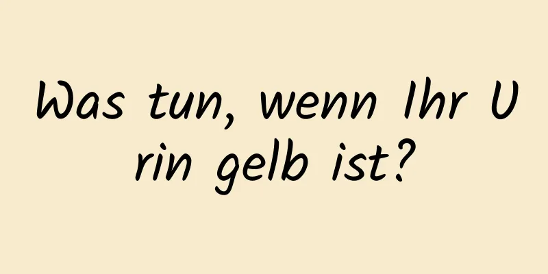 Was tun, wenn Ihr Urin gelb ist?
