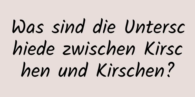 Was sind die Unterschiede zwischen Kirschen und Kirschen?