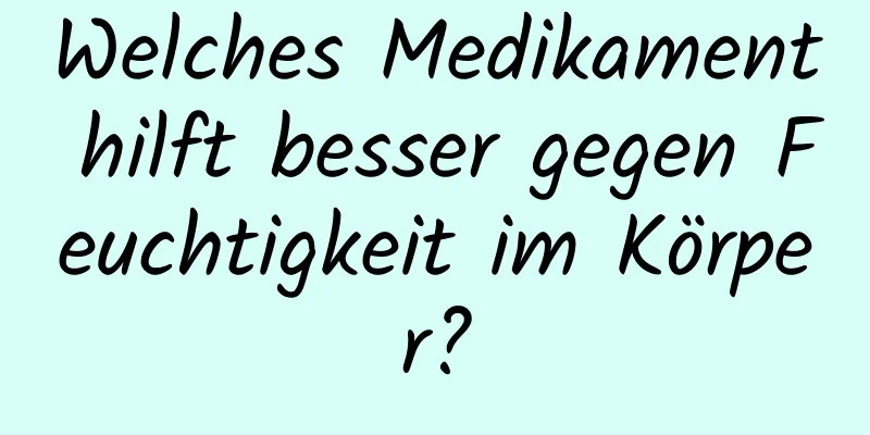 Welches Medikament hilft besser gegen Feuchtigkeit im Körper?