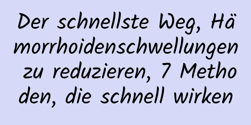Der schnellste Weg, Hämorrhoidenschwellungen zu reduzieren, 7 Methoden, die schnell wirken