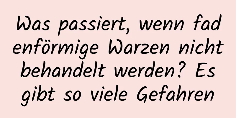 Was passiert, wenn fadenförmige Warzen nicht behandelt werden? Es gibt so viele Gefahren