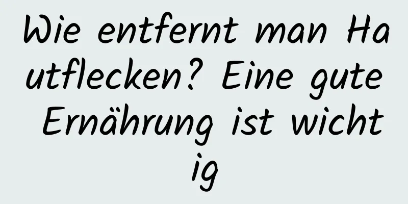 Wie entfernt man Hautflecken? Eine gute Ernährung ist wichtig