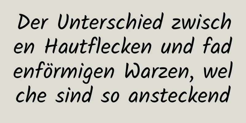 Der Unterschied zwischen Hautflecken und fadenförmigen Warzen, welche sind so ansteckend