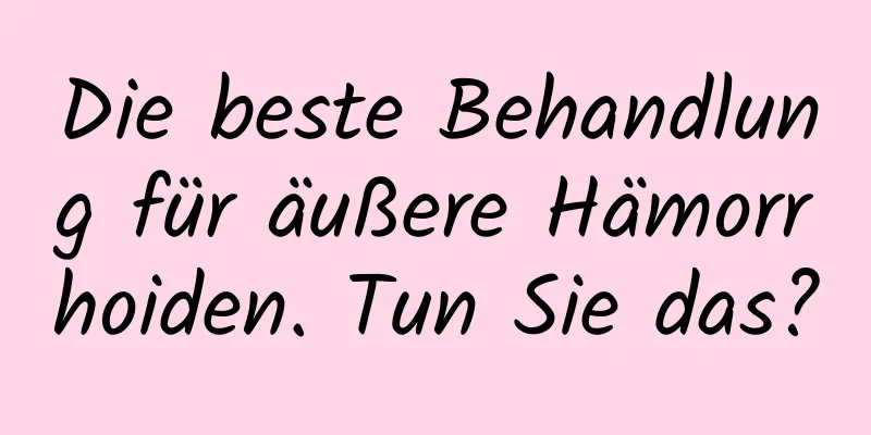 Die beste Behandlung für äußere Hämorrhoiden. Tun Sie das?