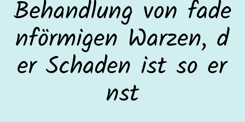 Behandlung von fadenförmigen Warzen, der Schaden ist so ernst