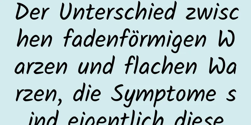 Der Unterschied zwischen fadenförmigen Warzen und flachen Warzen, die Symptome sind eigentlich diese