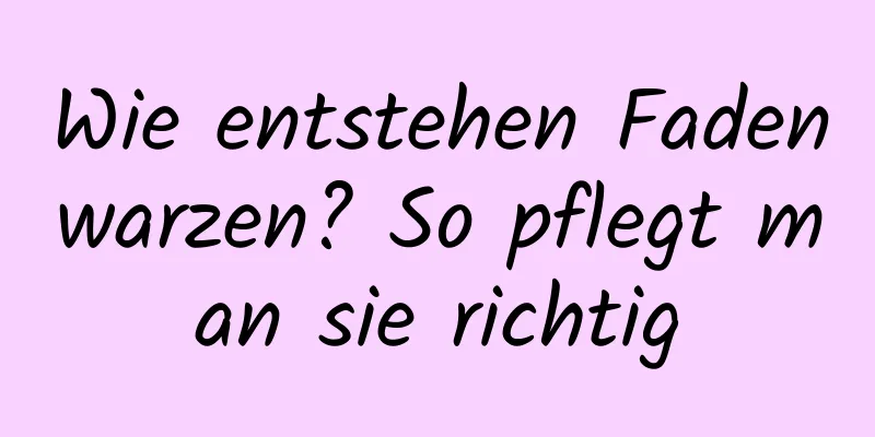 Wie entstehen Fadenwarzen? So pflegt man sie richtig