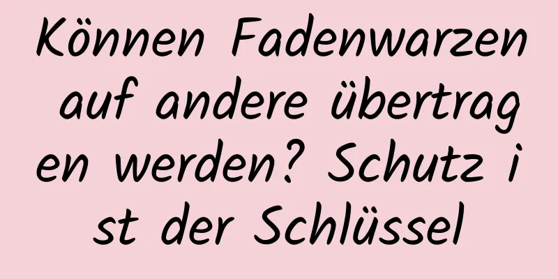 Können Fadenwarzen auf andere übertragen werden? Schutz ist der Schlüssel