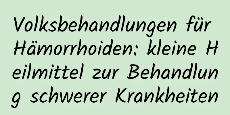 Volksbehandlungen für Hämorrhoiden: kleine Heilmittel zur Behandlung schwerer Krankheiten