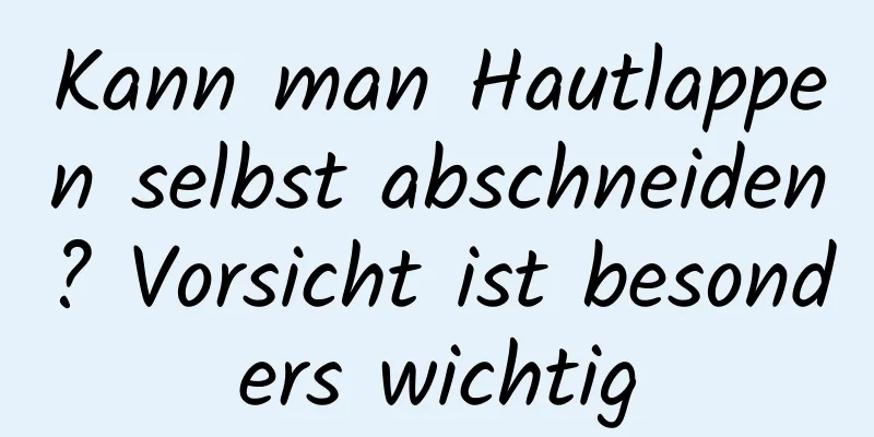 Kann man Hautlappen selbst abschneiden? Vorsicht ist besonders wichtig