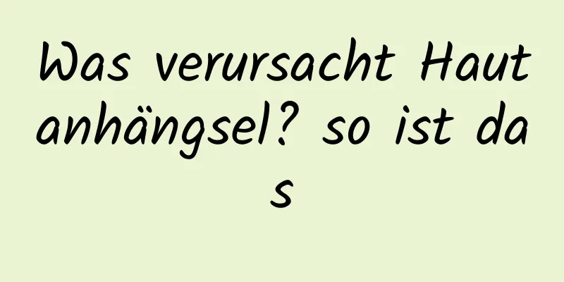 Was verursacht Hautanhängsel? so ist das