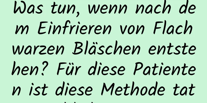 Was tun, wenn nach dem Einfrieren von Flachwarzen Bläschen entstehen? Für diese Patienten ist diese Methode tatsächlich geeignet