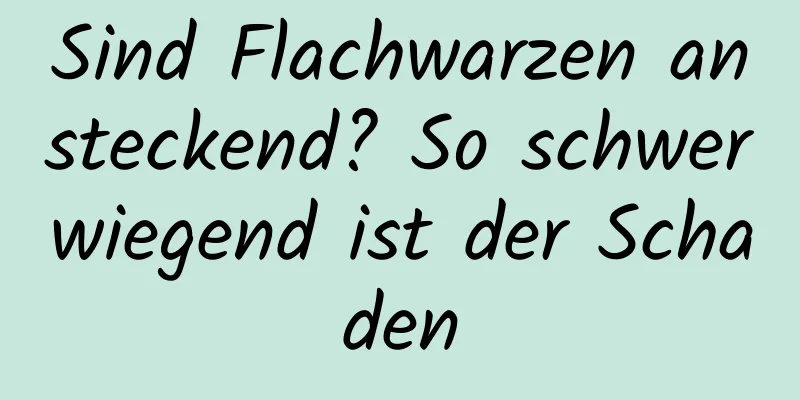 Sind Flachwarzen ansteckend? So schwerwiegend ist der Schaden