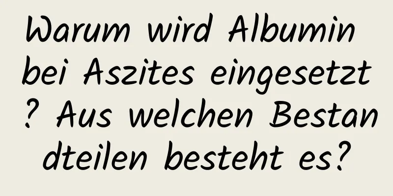 Warum wird Albumin bei Aszites eingesetzt? Aus welchen Bestandteilen besteht es?