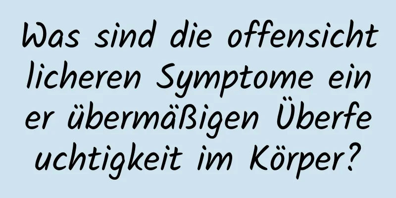 Was sind die offensichtlicheren Symptome einer übermäßigen Überfeuchtigkeit im Körper?