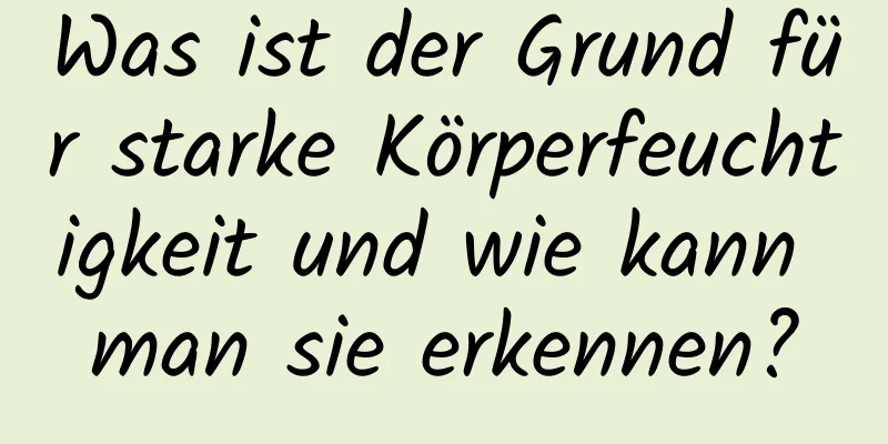 Was ist der Grund für starke Körperfeuchtigkeit und wie kann man sie erkennen?