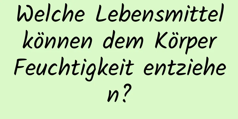 Welche Lebensmittel können dem Körper Feuchtigkeit entziehen?