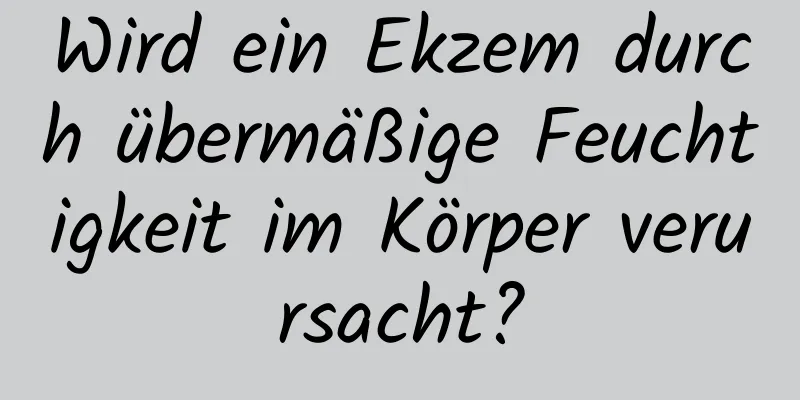 Wird ein Ekzem durch übermäßige Feuchtigkeit im Körper verursacht?