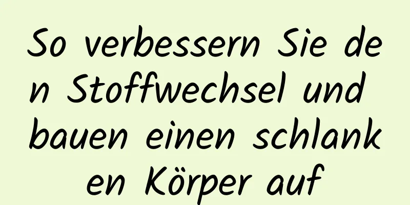 So verbessern Sie den Stoffwechsel und bauen einen schlanken Körper auf