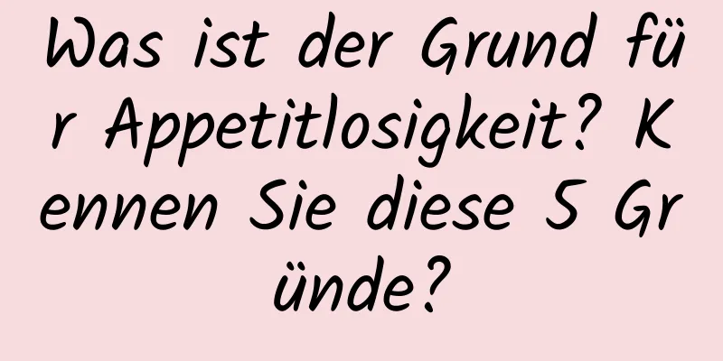 Was ist der Grund für Appetitlosigkeit? Kennen Sie diese 5 Gründe?