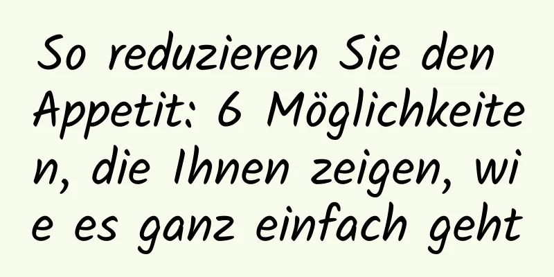 So reduzieren Sie den Appetit: 6 Möglichkeiten, die Ihnen zeigen, wie es ganz einfach geht