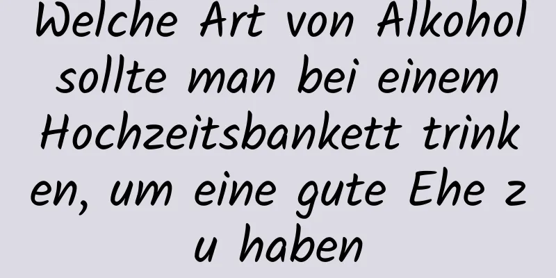 Welche Art von Alkohol sollte man bei einem Hochzeitsbankett trinken, um eine gute Ehe zu haben